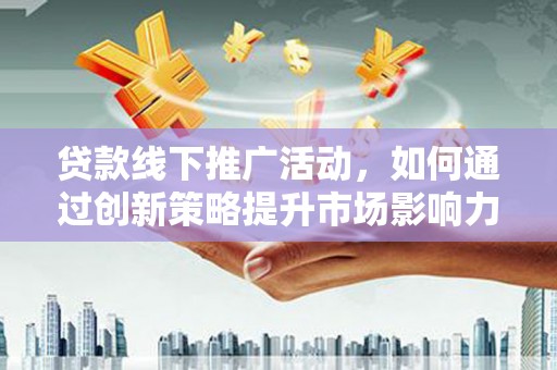 泰兴贷款线下推广活动，如何通过创新策略提升市场影响力