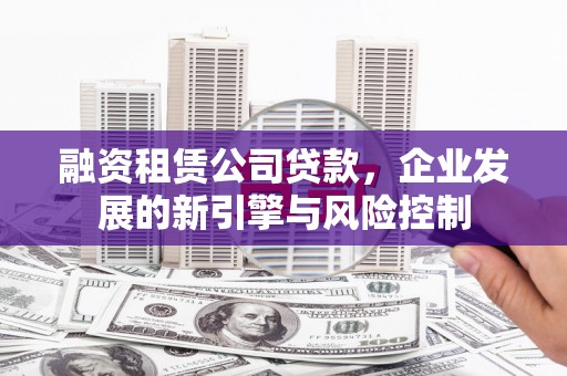 泰兴融资租赁公司贷款，企业发展的新引擎与风险控制