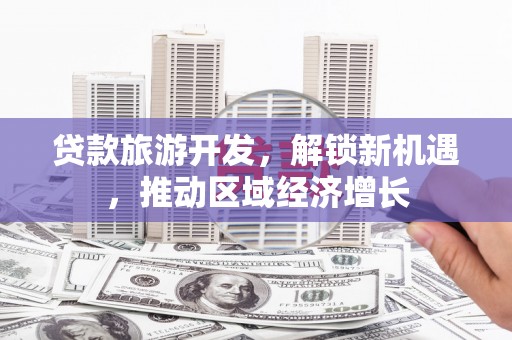 泰兴贷款旅游开发，解锁新机遇，推动区域经济增长