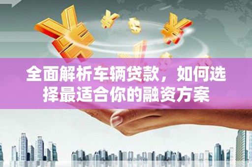 泰兴全面解析车辆贷款，如何选择最适合你的融资方案