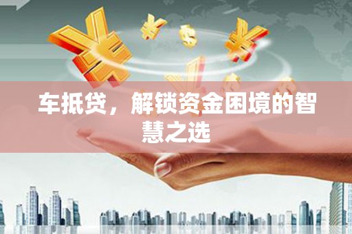 泰兴车抵贷，解锁资金困境的智慧之选