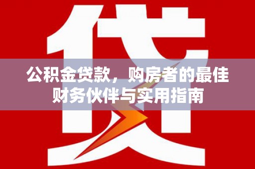 泰兴公积金贷款，购房者的最佳财务伙伴与实用指南