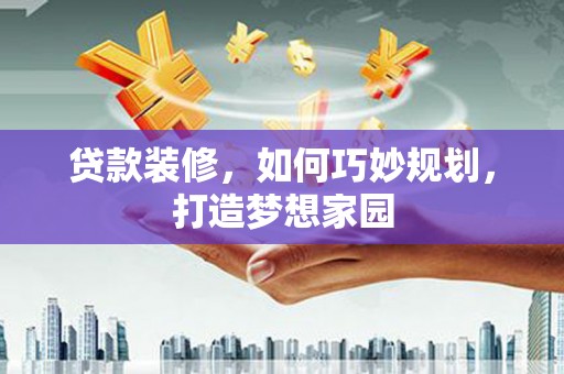 泰兴贷款装修，如何巧妙规划，打造梦想家园