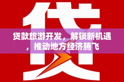泰兴贷款旅游开发，解锁新机遇，推动地方经济腾飞