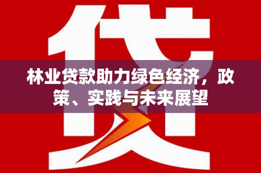 泰兴林业贷款助力绿色经济，政策、实践与未来展望